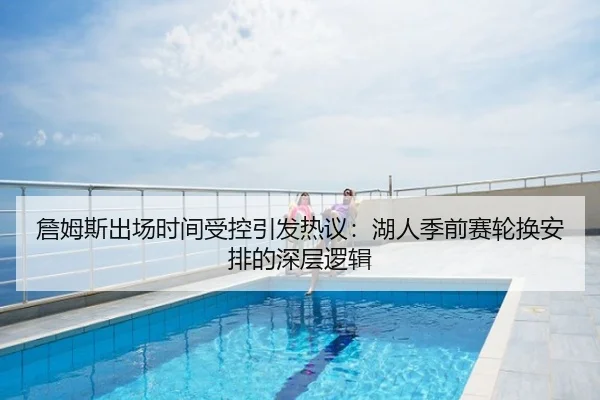 詹姆斯出场时间受控引发热议：湖人季前赛轮换安排的深层逻辑