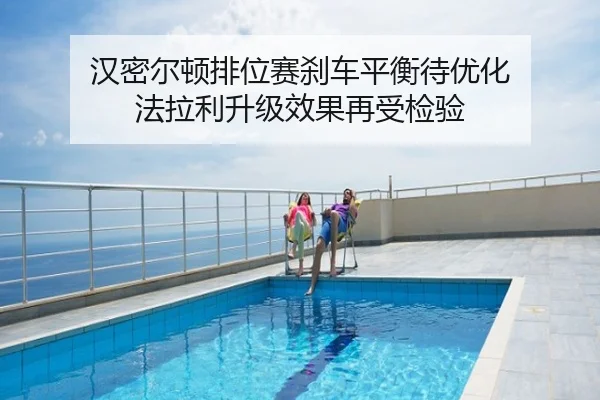 汉密尔顿排位赛刹车平衡待优化 法拉利升级效果再受检验